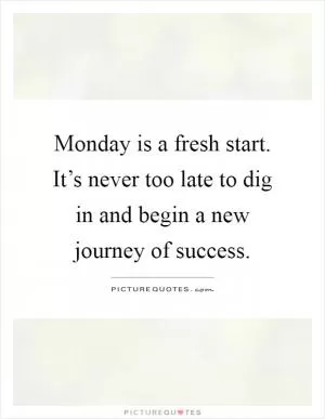 Monday is a fresh start. It’s never too late to dig in and begin a new journey of success Picture Quote #1