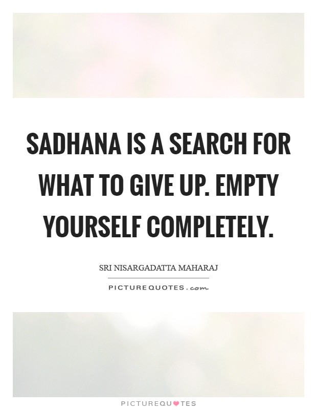 Sadhana is a search for what to give up. Empty yourself completely Picture Quote #1