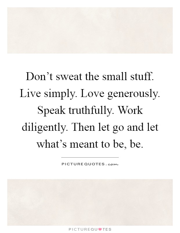 Don't sweat the small stuff. Live simply. Love generously. Speak truthfully. Work diligently. Then let go and let what's meant to be, be Picture Quote #1