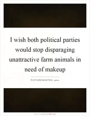 I wish both political parties would stop disparaging unattractive farm animals in need of makeup Picture Quote #1