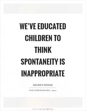 We’ve educated children to think spontaneity is inappropriate Picture Quote #1