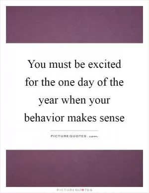 You must be excited for the one day of the year when your behavior makes sense Picture Quote #1