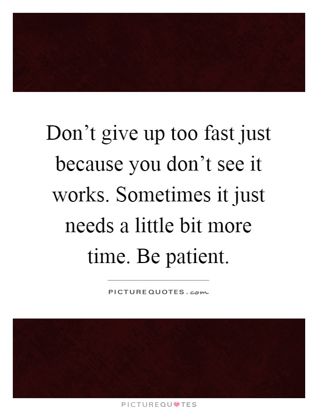 Don't give up too fast just because you don't see it works. Sometimes it just needs a little bit more time. Be patient Picture Quote #1
