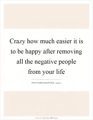 Crazy how much easier it is to be happy after removing all the negative people from your life Picture Quote #1