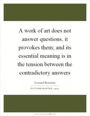 A work of art does not answer questions, it provokes them; and its essential meaning is in the tension between the contradictory answers Picture Quote #1