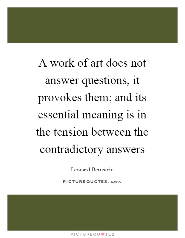 A work of art does not answer questions, it provokes them; and its essential meaning is in the tension between the contradictory answers Picture Quote #1