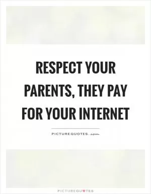 Respect your parents, they pay for your internet Picture Quote #1