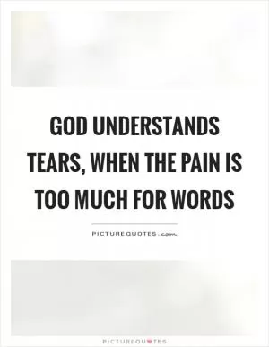 God understands tears, when the pain is too much for words Picture Quote #1