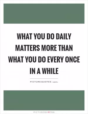 What you do daily matters more than what you do every once in a while Picture Quote #1