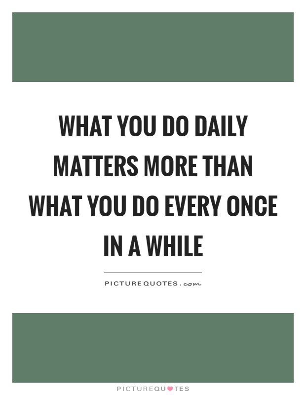What you do daily matters more than what you do every once in a while Picture Quote #1
