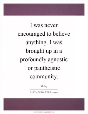 I was never encouraged to believe anything. I was brought up in a profoundly agnostic or pantheistic community Picture Quote #1