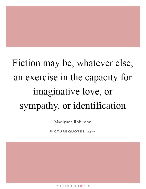Fiction may be, whatever else, an exercise in the capacity for imaginative love, or sympathy, or identification Picture Quote #1
