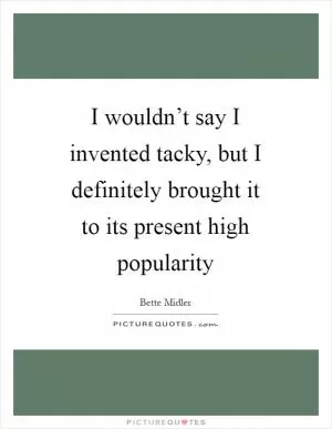 I wouldn’t say I invented tacky, but I definitely brought it to its present high popularity Picture Quote #1