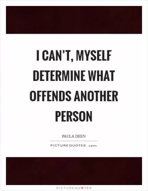I can’t, myself determine what offends another person Picture Quote #1