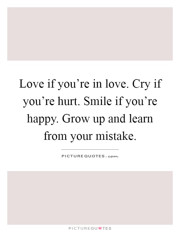 Love if you're in love. Cry if you're hurt. Smile if you're happy. Grow up and learn from your mistake Picture Quote #1