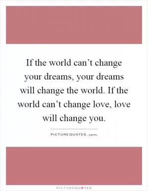 If the world can’t change your dreams, your dreams will change the world. If the world can’t change love, love will change you Picture Quote #1