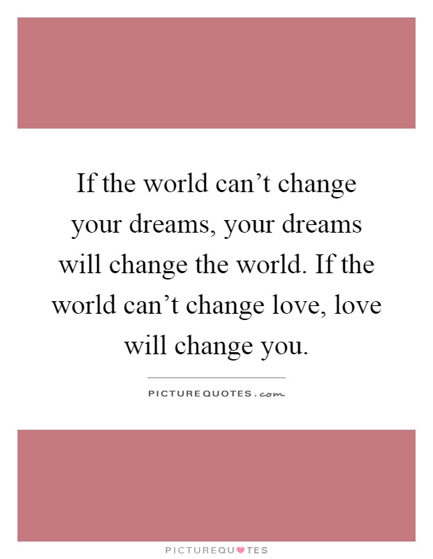 If the world can't change your dreams, your dreams will change the world. If the world can't change love, love will change you Picture Quote #1