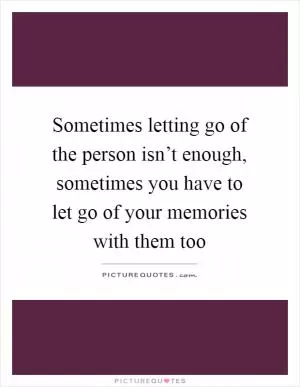 Sometimes letting go of the person isn’t enough, sometimes you have to let go of your memories with them too Picture Quote #1
