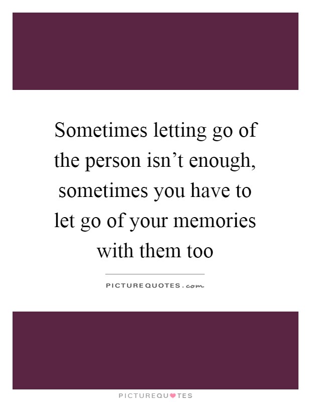 Sometimes letting go of the person isn't enough, sometimes you have to let go of your memories with them too Picture Quote #1