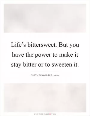 Life’s bittersweet. But you have the power to make it stay bitter or to sweeten it Picture Quote #1