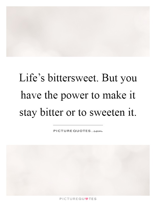 Life's bittersweet. But you have the power to make it stay bitter or to sweeten it Picture Quote #1