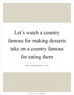 Let’s watch a country famous for making desserts take on a country famous for eating them Picture Quote #1