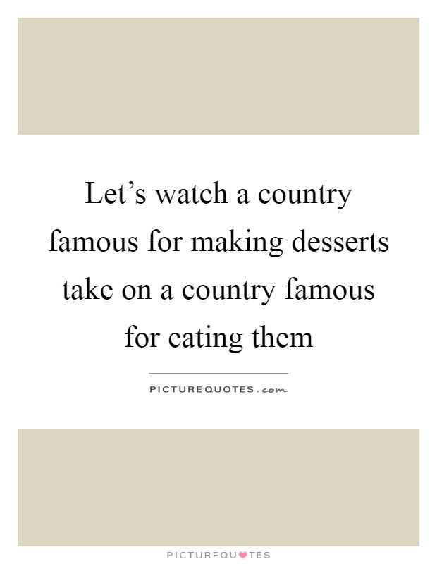 Let's watch a country famous for making desserts take on a country famous for eating them Picture Quote #1