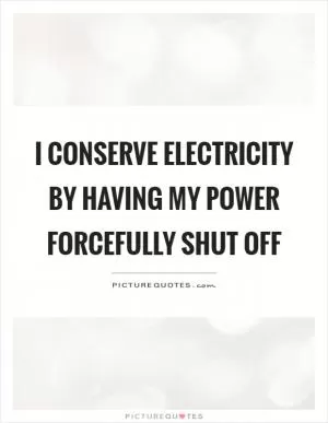 I conserve electricity by having my power forcefully shut off Picture Quote #1