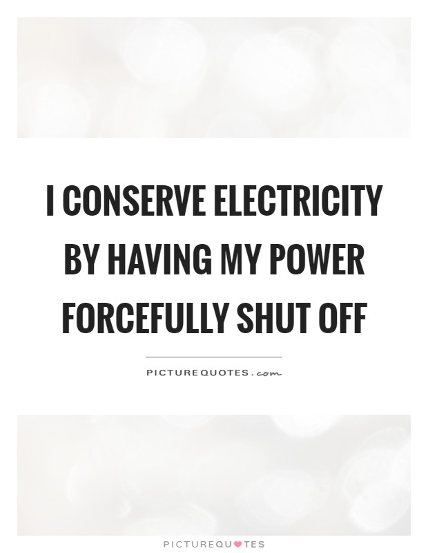 I conserve electricity by having my power forcefully shut off Picture Quote #1