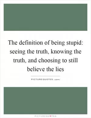 The definition of being stupid: seeing the truth, knowing the truth, and choosing to still believe the lies Picture Quote #1