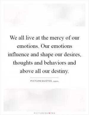 We all live at the mercy of our emotions. Our emotions influence and shape our desires, thoughts and behaviors and above all our destiny Picture Quote #1
