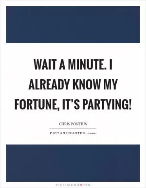 Wait a minute. I already know my fortune, it’s partying! Picture Quote #1