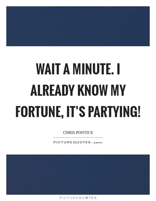 Wait a minute. I already know my fortune, it's partying! Picture Quote #1