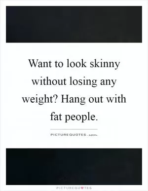 Want to look skinny without losing any weight? Hang out with fat people Picture Quote #1