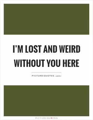 I’m lost and weird without you here Picture Quote #1