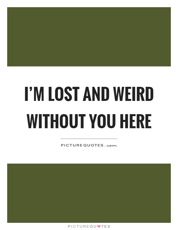 I'm lost and weird without you here Picture Quote #1