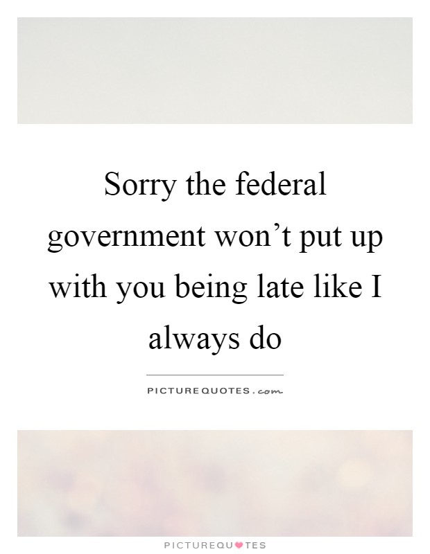 Sorry the federal government won't put up with you being late like I always do Picture Quote #1