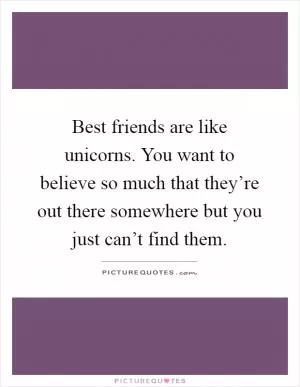 Best friends are like unicorns. You want to believe so much that they’re out there somewhere but you just can’t find them Picture Quote #1