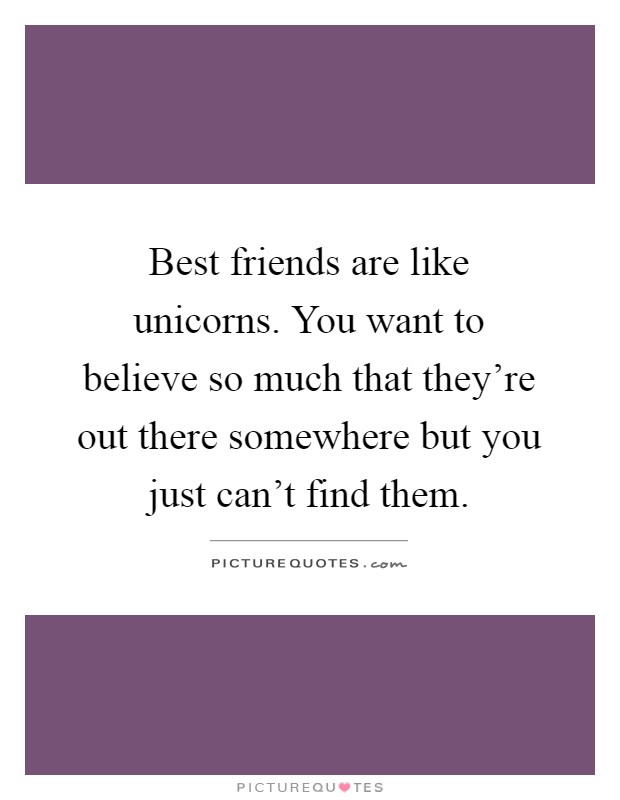 Best friends are like unicorns. You want to believe so much that they're out there somewhere but you just can't find them Picture Quote #1