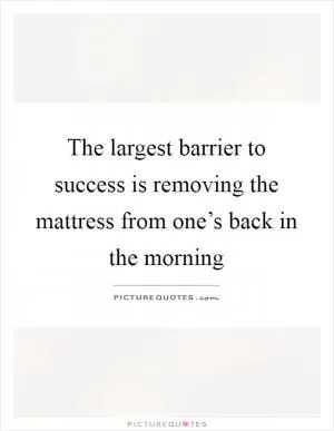 The largest barrier to success is removing the mattress from one’s back in the morning Picture Quote #1