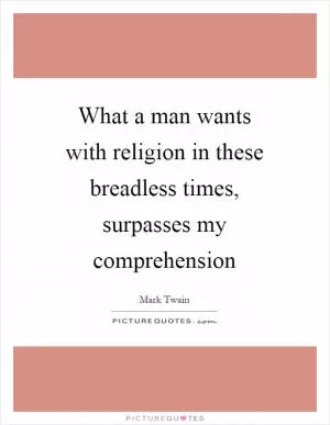 What a man wants with religion in these breadless times, surpasses my comprehension Picture Quote #1