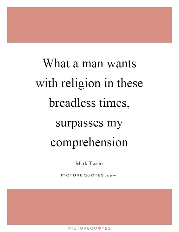 What a man wants with religion in these breadless times, surpasses my comprehension Picture Quote #1