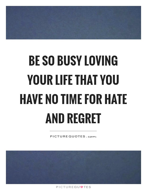 Be so busy loving your life that you have no time for hate and regret Picture Quote #1