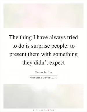 The thing I have always tried to do is surprise people: to present them with something they didn’t expect Picture Quote #1
