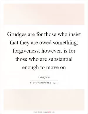 Grudges are for those who insist that they are owed something; forgiveness, however, is for those who are substantial enough to move on Picture Quote #1