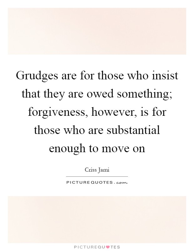 Grudges are for those who insist that they are owed something ...