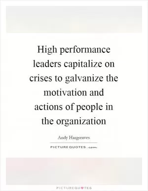 High performance leaders capitalize on crises to galvanize the motivation and actions of people in the organization Picture Quote #1