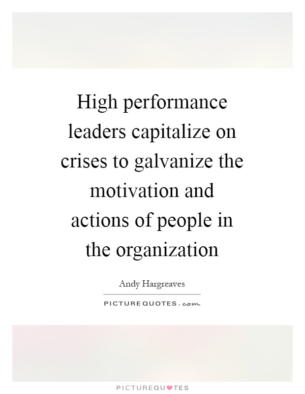 High performance leaders capitalize on crises to galvanize the motivation and actions of people in the organization Picture Quote #1