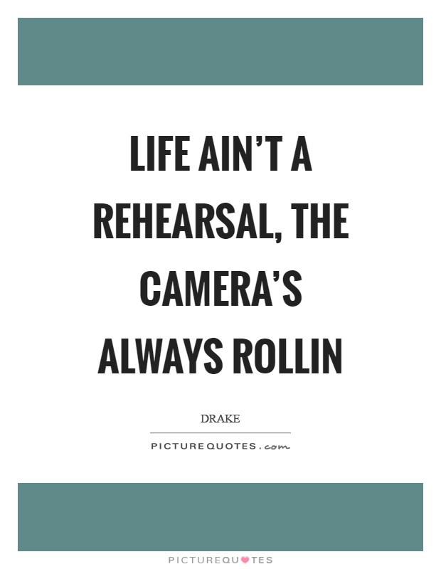 Life ain't a rehearsal, the camera's always rollin Picture Quote #1