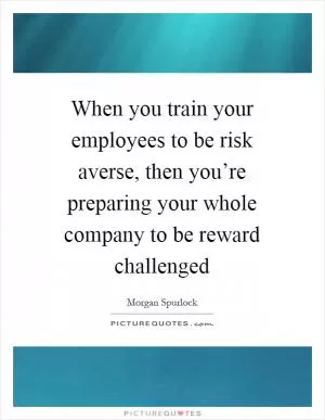 When you train your employees to be risk averse, then you’re preparing your whole company to be reward challenged Picture Quote #1